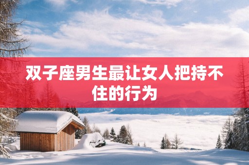 双子座男生最让女人把持不住的行为