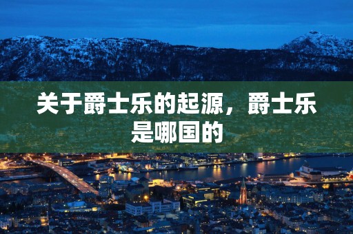 关于爵士乐的起源，爵士乐是哪国的