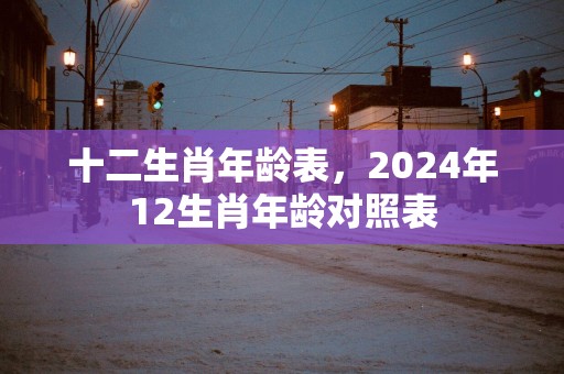 十二生肖年龄表，2025年12生肖年龄对照表