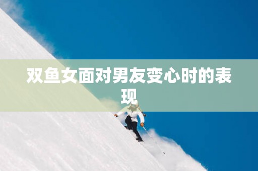双鱼女面对男友变心时的表现