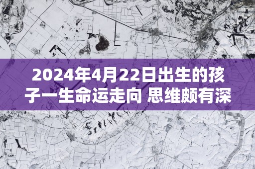 2024年4月22日出生的孩子一生命运走向 思维颇有深度