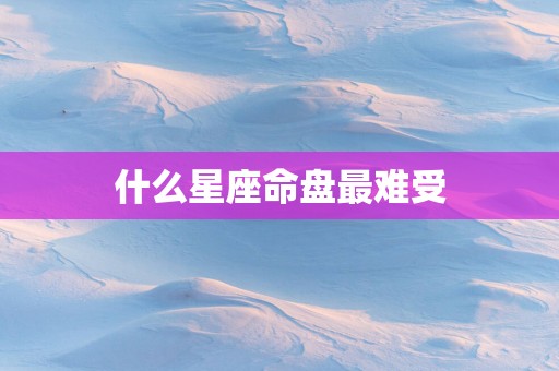 什么星座命盘最难受