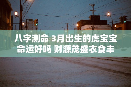 八字测命 3月出生的虎宝宝命运好吗 财源茂盛衣食丰裕