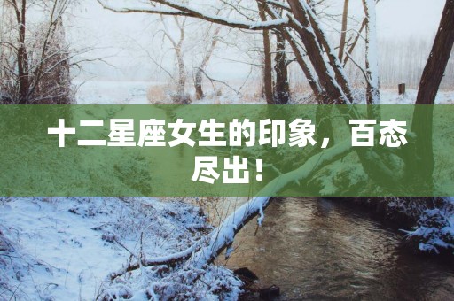 十二星座女生的印象，百态尽出！