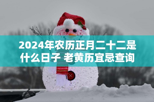 2025年农历正月二十二是什么日子 老黄历宜忌查询