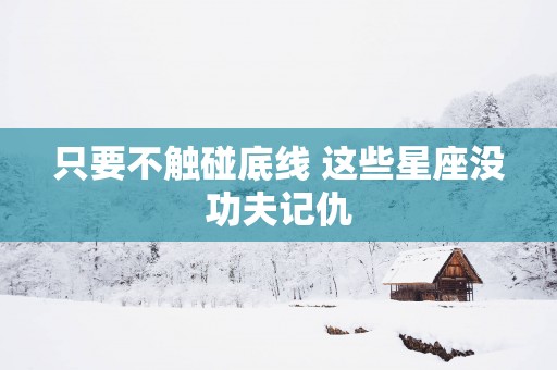 只要不触碰底线 这些星座没功夫记仇