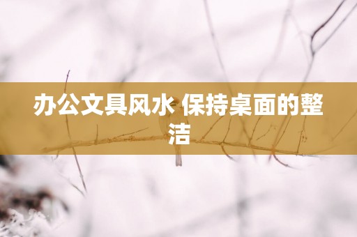 办公文具风水 保持桌面的整洁