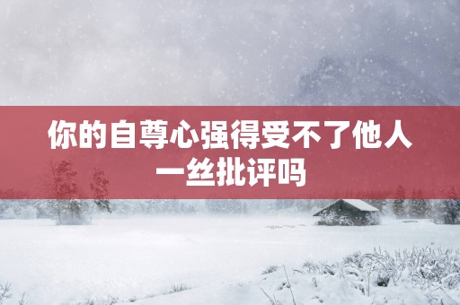 你的自尊心强得受不了他人一丝批评吗