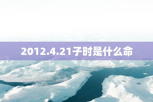 2012.4.21子时是什么命