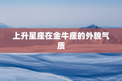 上升星座在金牛座的外貌气质