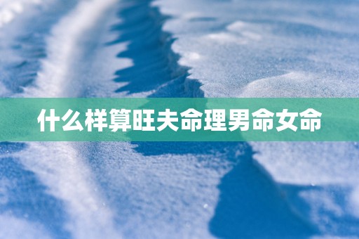 什么样算旺夫命理男命女命 什么样算旺夫命理男命女命
