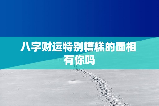 八字财运特别糟糕的面相 有你吗