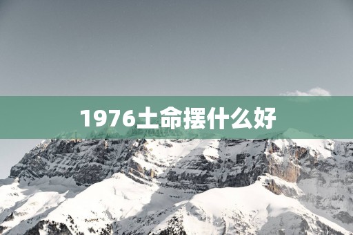 1976土命摆什么好