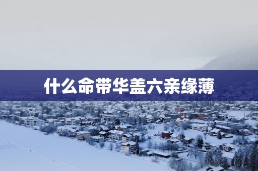 什么命带华盖六亲缘薄