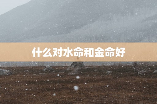 什么对水命和金命好