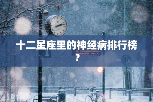 十二星座里的神经病排行榜？