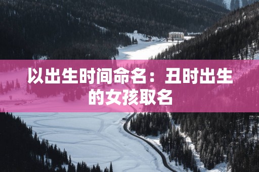 以出生时间命名：丑时出生的女孩取名