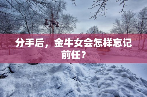 分手后，金牛女会怎样忘记前任？