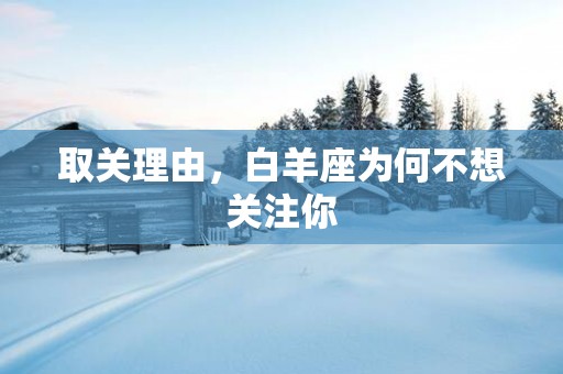 取关理由，白羊座为何不想关注你