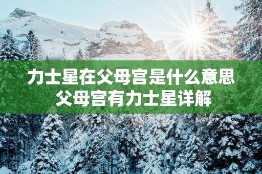力士星在父母宫是什么意思 父母宫有力士星详解