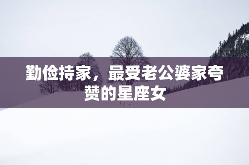 勤俭持家，最受老公婆家夸赞的星座女