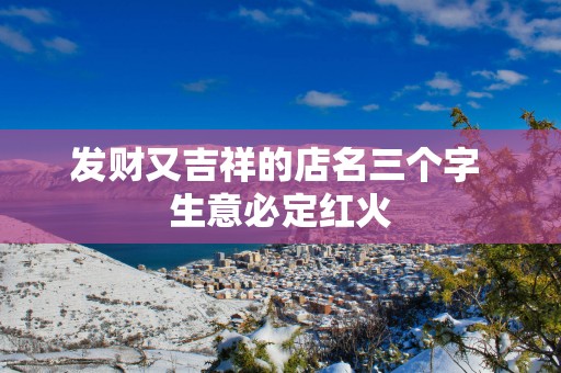 发财又吉祥的店名三个字 生意必定红火