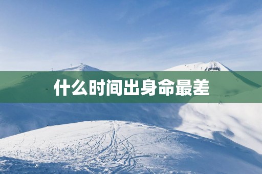 什么时间出身命最差