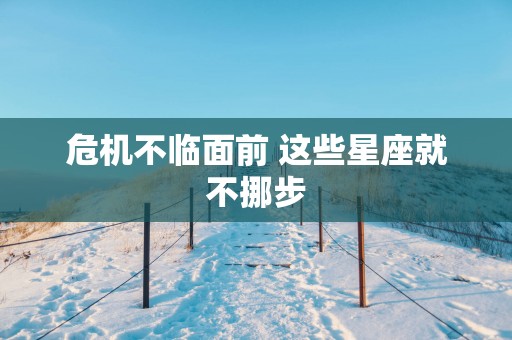 危机不临面前 这些星座就不挪步