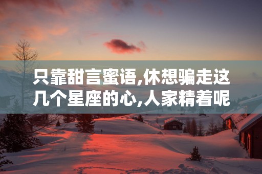 只靠甜言蜜语,休想骗走这几个星座的心,人家精着呢!