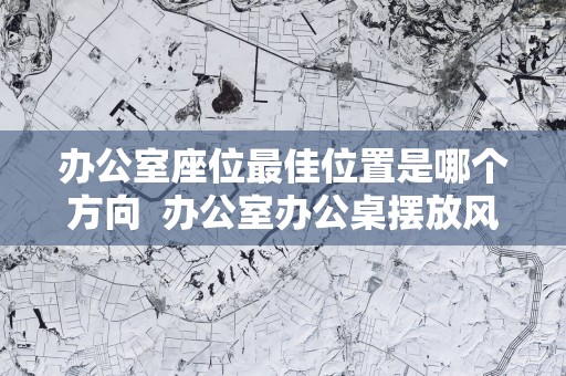 办公室座位最佳位置是哪个方向  办公室办公桌摆放风水