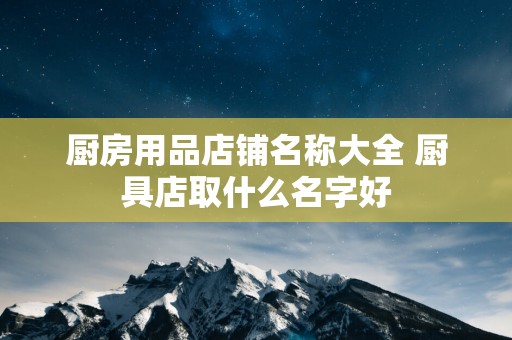 厨房用品店铺名称大全 厨具店取什么名字好