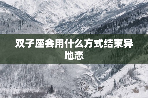 双子座会用什么方式结束异地恋 双子座会用什么方式结束异地恋