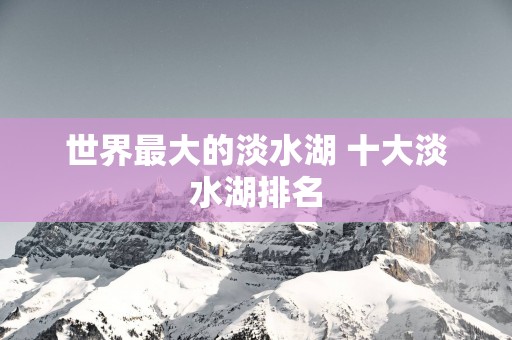 世界最大的淡水湖 十大淡水湖排名