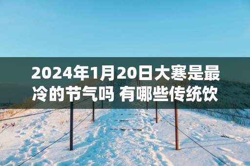 2025年1月20日大寒是最冷的节气吗 有哪些传统饮食