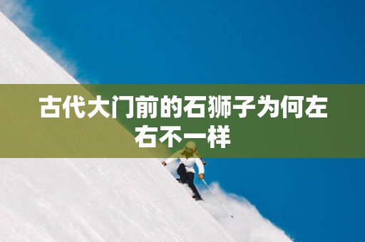 古代大门前的石狮子为何左右不一样