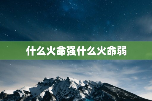 什么火命强什么火命弱