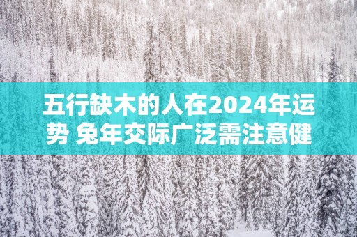 五行缺木的人在2025年运势 蛇年交际广泛需注意健康
