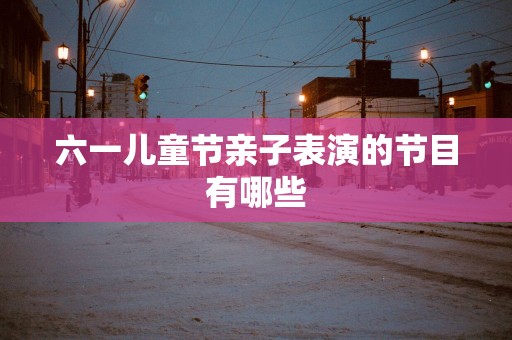 六一儿童节亲子表演的节目有哪些