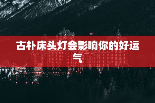 古朴床头灯会影响你的好运气