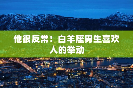 他很反常！白羊座男生喜欢人的举动