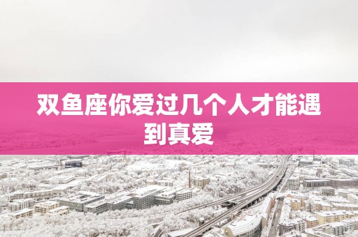 双鱼座你爱过几个人才能遇到真爱
