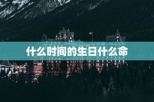 什么时间的生日什么命