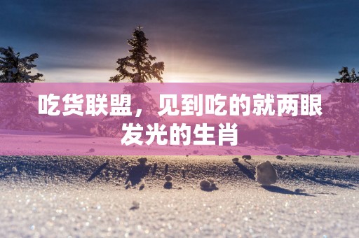 吃货联盟，见到吃的就两眼发光的生肖