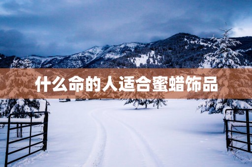什么命的人适合蜜蜡饰品