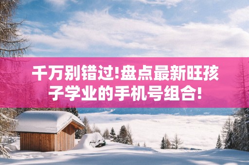 千万别错过!盘点最新旺孩子学业的手机号组合!