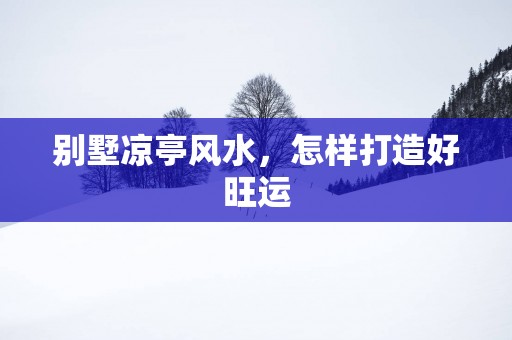 别墅凉亭风水，怎样打造好旺运