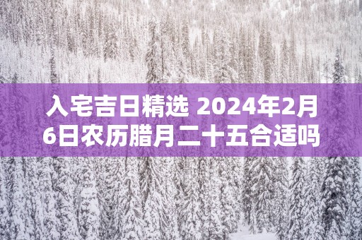 入宅吉日精选 2025年2月6日农历腊月二十五合适吗