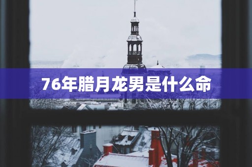76年腊月龙男是什么命
