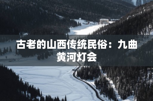 古老的山西传统民俗：九曲黄河灯会