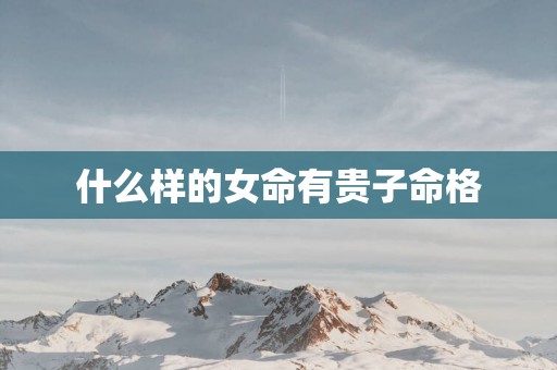 什么样的女命有贵子命格